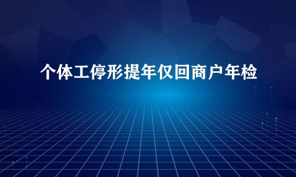 个体工停形提年仅回商户年检