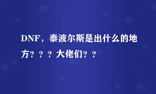 DNF，泰波尔斯是出什么的地方？？？大佬们？？