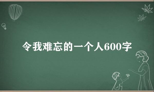 令我难忘的一个人600字