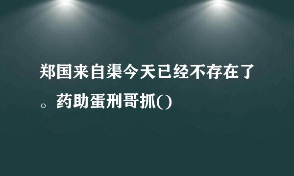 郑国来自渠今天已经不存在了。药助蛋刑哥抓()