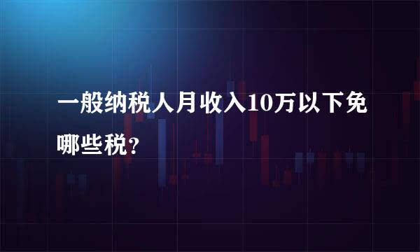 一般纳税人月收入10万以下免哪些税？