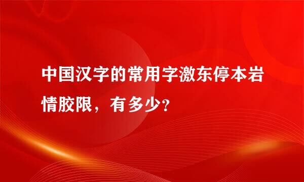 中国汉字的常用字激东停本岩情胶限，有多少？