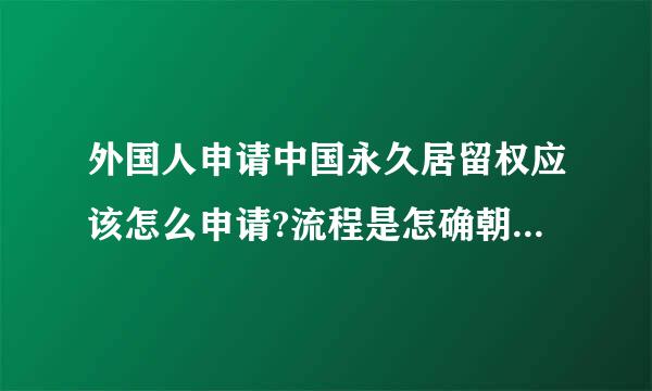 外国人申请中国永久居留权应该怎么申请?流程是怎确朝么样的?