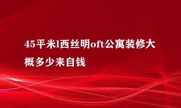 45平米l西丝明oft公寓装修大概多少来自钱