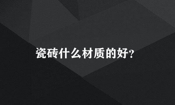 瓷砖什么材质的好？