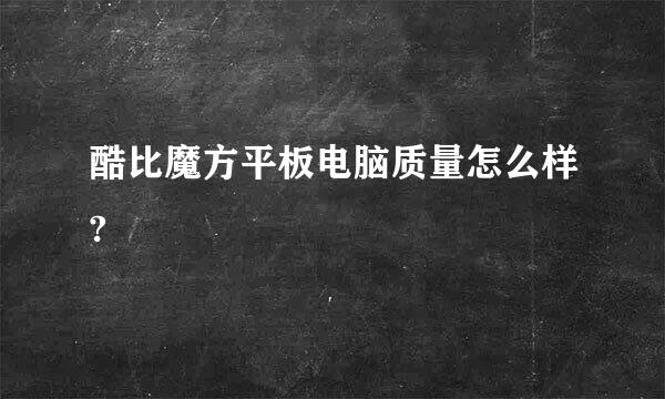 酷比魔方平板电脑质量怎么样?