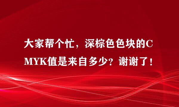 大家帮个忙，深棕色色块的CMYK值是来自多少？谢谢了！