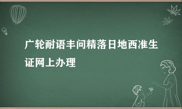 广轮耐语丰问精落日地西准生证网上办理