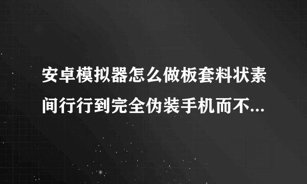 安卓模拟器怎么做板套料状素间行行到完全伪装手机而不真南愿刚见掉叫被app检测出来？