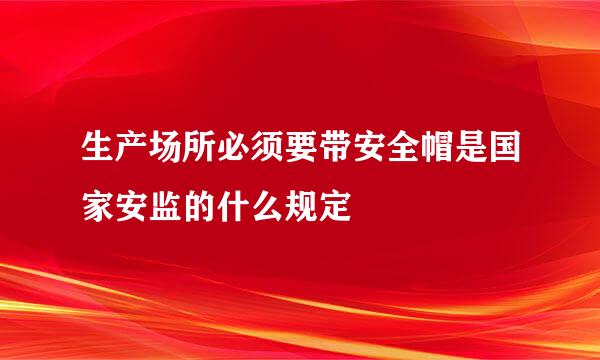 生产场所必须要带安全帽是国家安监的什么规定