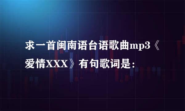 求一首闽南语台语歌曲mp3《爱情XXX》有句歌词是：