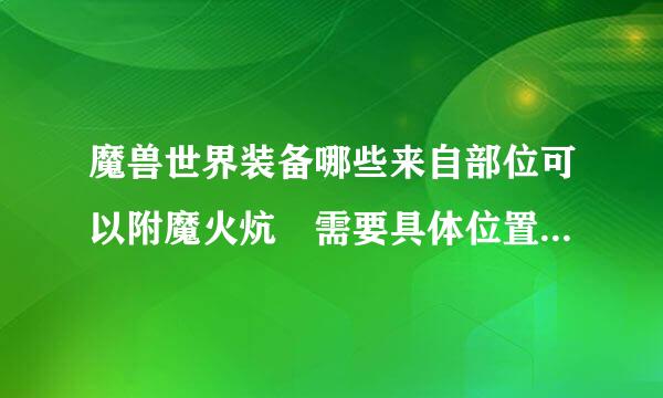 魔兽世界装备哪些来自部位可以附魔火炕 需要具体位置 谢谢 谢绝复制