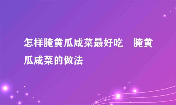 怎样腌黄瓜咸菜最好吃 腌黄瓜咸菜的做法