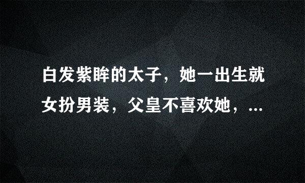 白发紫眸的太子，她一出生就女扮男装，父皇不喜欢她，母后为了生她弟