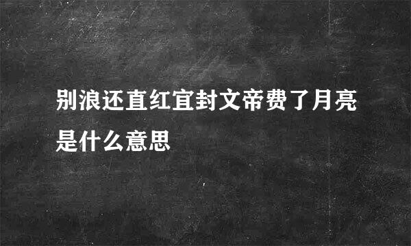 别浪还直红宜封文帝费了月亮是什么意思