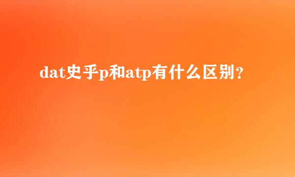 dat史乎p和atp有什么区别？