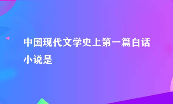 中国现代文学史上第一篇白话小说是