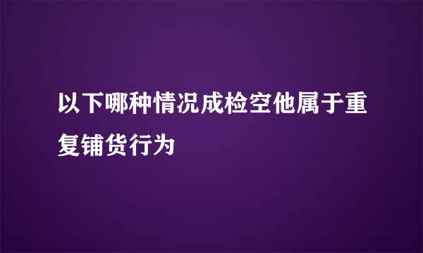 以下哪种情况成检空他属于重复铺货行为