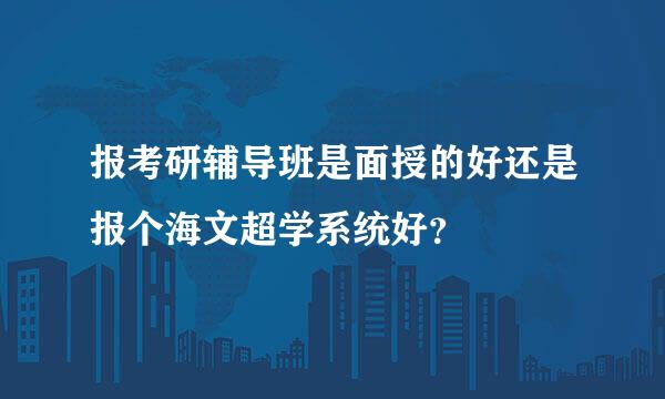 报考研辅导班是面授的好还是报个海文超学系统好？