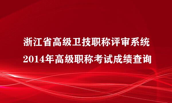 浙江省高级卫技职称评审系统2014年高级职称考试成绩查询