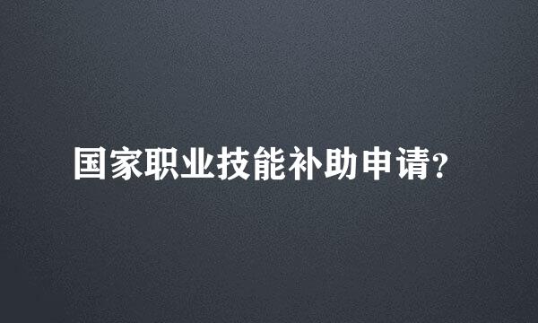 国家职业技能补助申请？