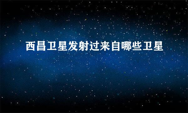 西昌卫星发射过来自哪些卫星