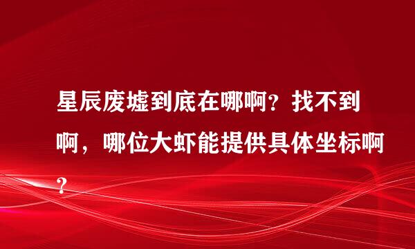 星辰废墟到底在哪啊？找不到啊，哪位大虾能提供具体坐标啊？