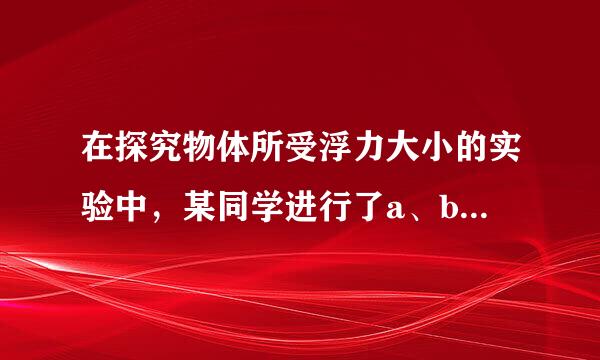 在探究物体所受浮力大小的实验中，某同学进行了a、b、来自c、d四次测量，如图一所示． （1）从原理上讲，____