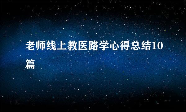 老师线上教医路学心得总结10篇