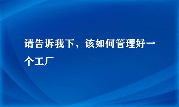 请告诉我下，该如何管理好一个工厂