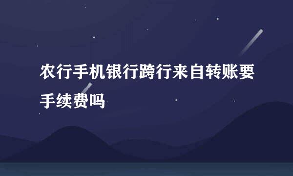 农行手机银行跨行来自转账要手续费吗