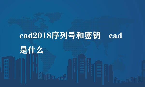 cad2018序列号和密钥 cad是什么