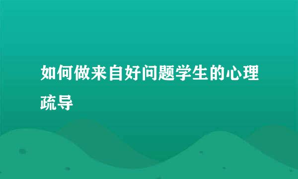 如何做来自好问题学生的心理疏导