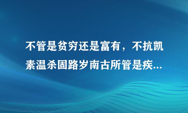 不管是贫穷还是富有，不抗凯素温杀固路岁南古所管是疾病还是健康，不管是年轻还是衰老，唯有它永远会给我温馨提醒：您的话费不足