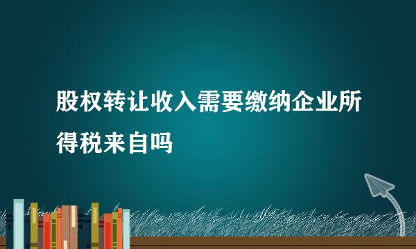 股权转让收入需要缴纳企业所得税来自吗