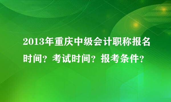 2013年重庆中级会计职称报名时间？考试时间？报考条件？