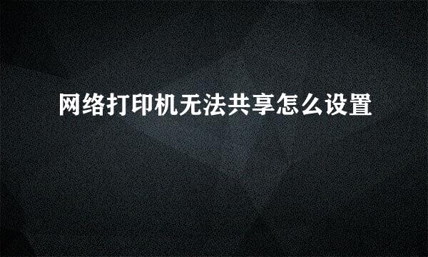 网络打印机无法共享怎么设置