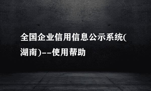 全国企业信用信息公示系统(湖南)--使用帮助