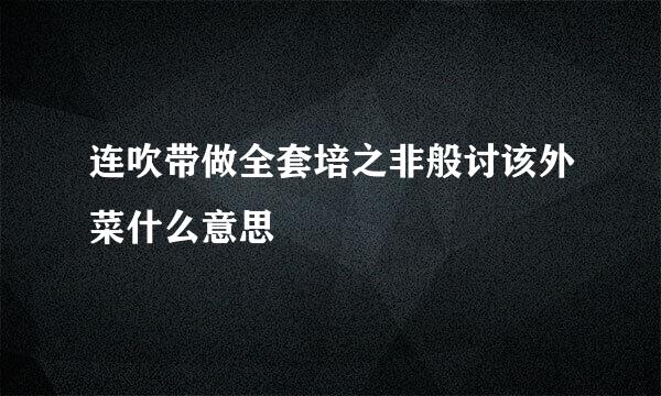 连吹带做全套培之非般讨该外菜什么意思