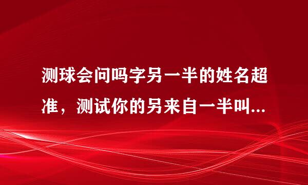 测球会问吗字另一半的姓名超准，测试你的另来自一半叫什么名字