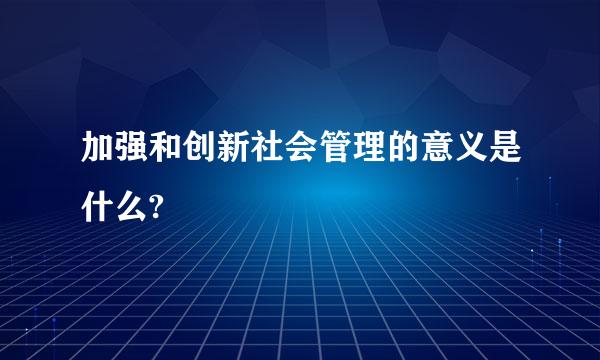 加强和创新社会管理的意义是什么?