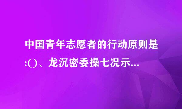 中国青年志愿者的行动原则是:()、龙沉密委操七况示()、()、().判断题、团旗和党旗同时悬挂时、来自党旗应在面向的左360问答