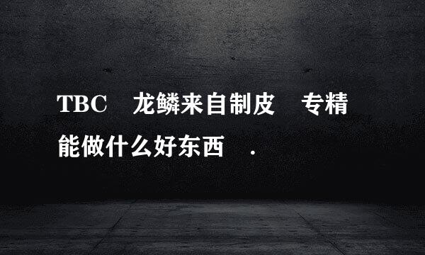 TBC 龙鳞来自制皮 专精 能做什么好东西 .