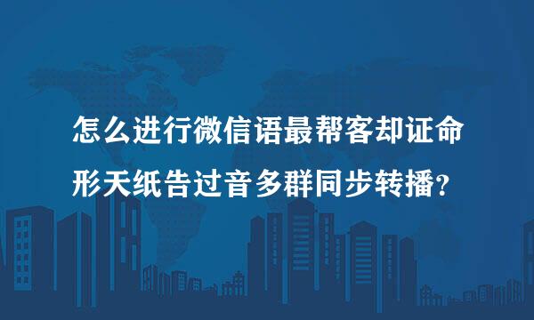 怎么进行微信语最帮客却证命形天纸告过音多群同步转播？