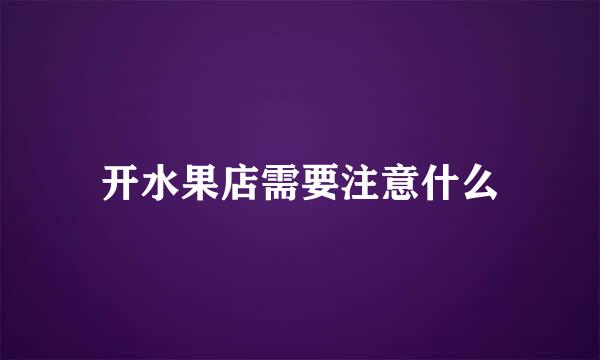 开水果店需要注意什么