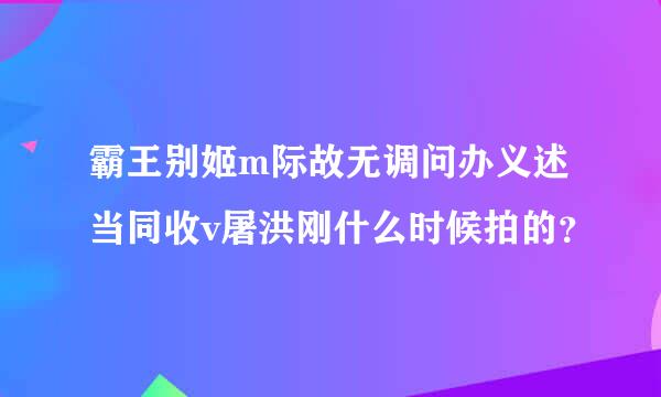 霸王别姬m际故无调问办义述当同收v屠洪刚什么时候拍的？