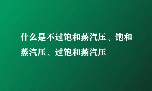 什么是不过饱和蒸汽压、饱和蒸汽压、过饱和蒸汽压