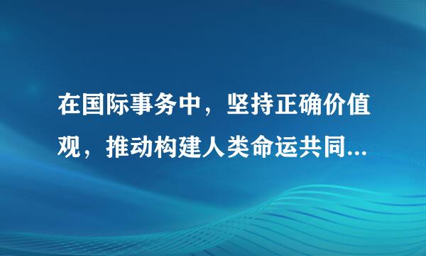 在国际事务中，坚持正确价值观，推动构建人类命运共同体。()参考答案：错误