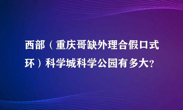 西部（重庆哥缺外理合假口式环）科学城科学公园有多大？