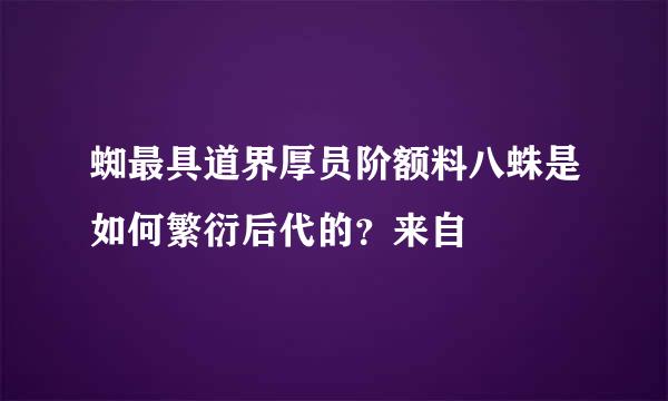 蜘最具道界厚员阶额料八蛛是如何繁衍后代的？来自